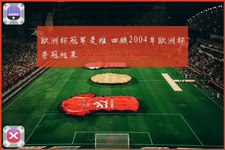 欧洲杯冠军是谁 回顾2004年欧洲杯夺冠结果