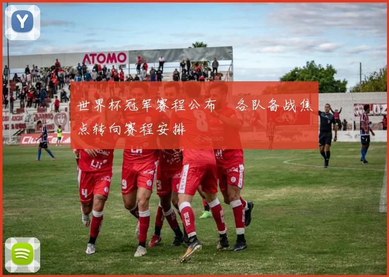 世界杯冠军赛程公布 各队备战焦点转向赛程安排