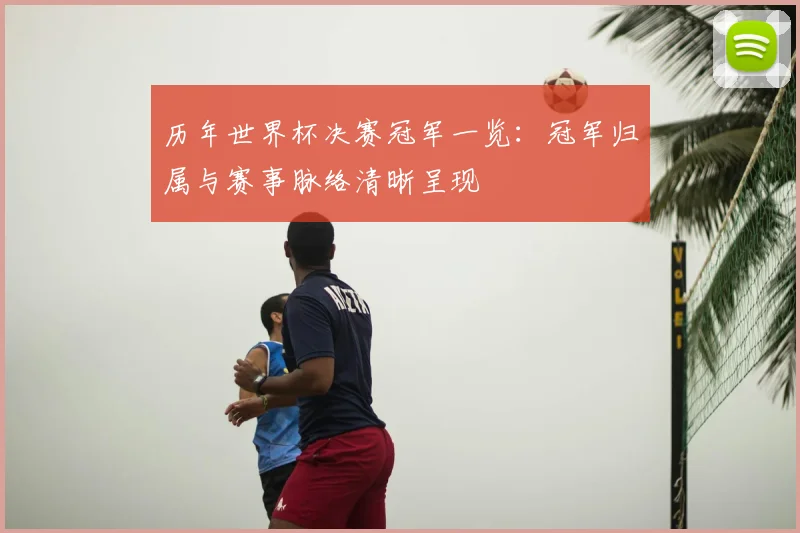 历年世界杯决赛冠军一览:冠军归属与赛事脉络清晰呈现