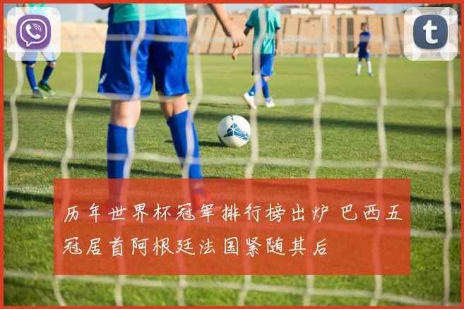 历年世界杯冠军排行榜出炉 巴西五冠居首阿根廷法国紧随其后