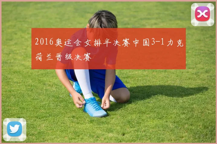 2016奥运会女排半决赛中国3-1力克荷兰晋级决赛