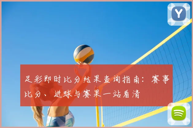 足彩即时比分结果查询指南:赛事比分、进球与赛果一站看清