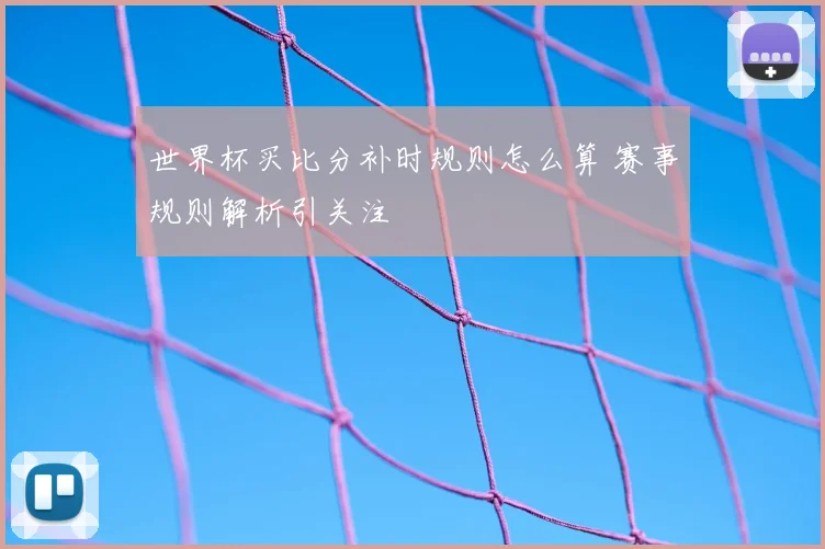 世界杯买比分补时规则怎么算 赛事规则解析引关注
