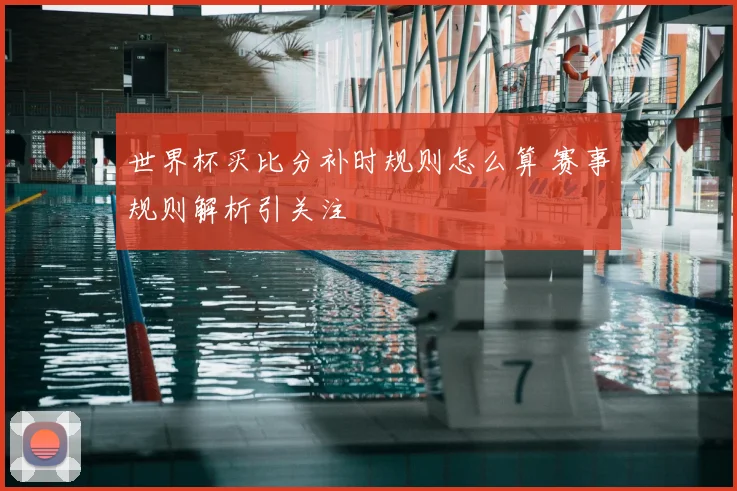 世界杯买比分补时规则怎么算 赛事规则解析引关注