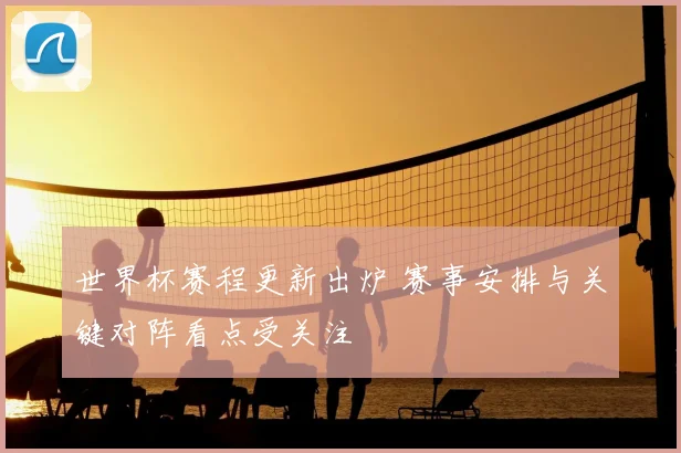 世界杯赛程更新出炉 赛事安排与关键对阵看点受关注