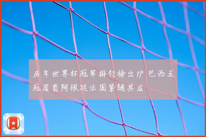 历年世界杯冠军排行榜出炉 巴西五冠居首阿根廷法国紧随其后