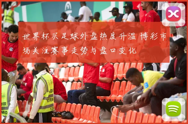 世界杯买足球外盘热度升温 博彩市场关注赛事走势与盘口变化