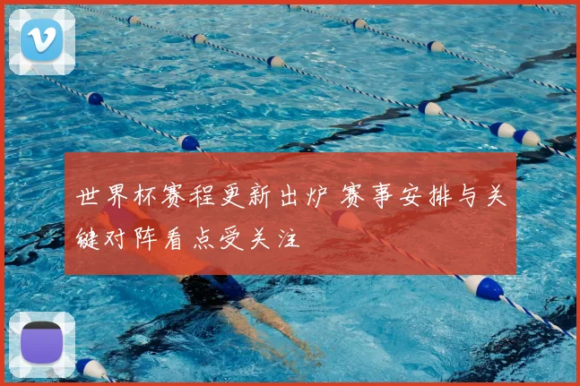世界杯赛程更新出炉 赛事安排与关键对阵看点受关注