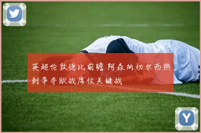英超伦敦德比前瞻 阿森纳切尔西热刺争夺欧战席位关键战