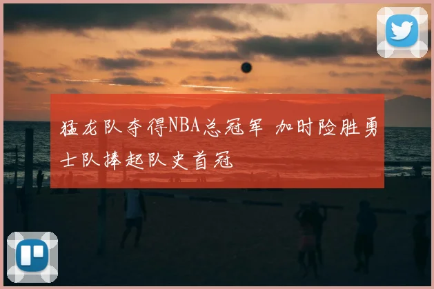猛龙队夺得NBA总冠军 加时险胜勇士队捧起队史首冠