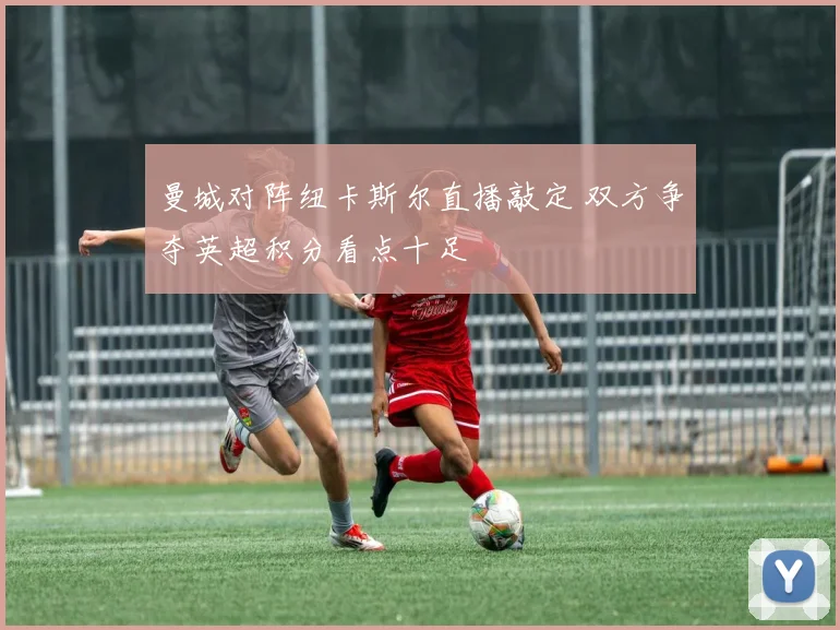 曼城对阵纽卡斯尔直播敲定 双方争夺英超积分看点十足