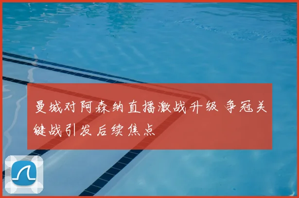 曼城对阿森纳直播激战升级 争冠关键战引发后续焦点