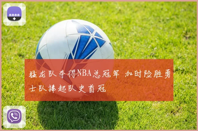 猛龙队夺得NBA总冠军 加时险胜勇士队捧起队史首冠